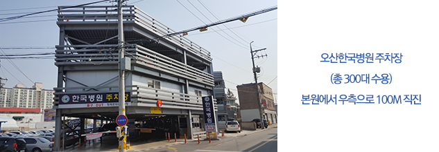 제 1 주차장(총 100여대 수용) : 본 원 좌측에 위치한 주차타워/제 2 주차장(총 250여대 수용) : 본 원에서 우측으로 100M 직진